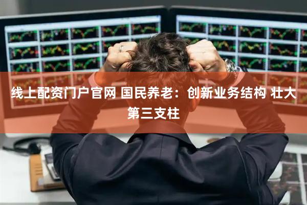 线上配资门户官网 国民养老：创新业务结构 壮大第三支柱