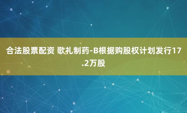 合法股票配资 歌礼制药-B根据购股权计划发行17.2万股