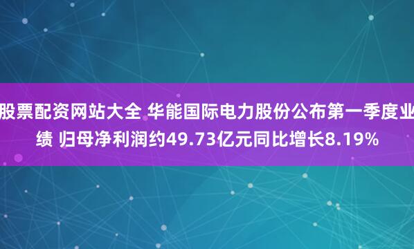 股票配资网站大全 华能国际电力股份公布第一季度业绩 归母净利润约49.73亿元同比增长8.19%