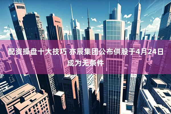 配资操盘十大技巧 亦辰集团公布供股于4月24日成为无条件