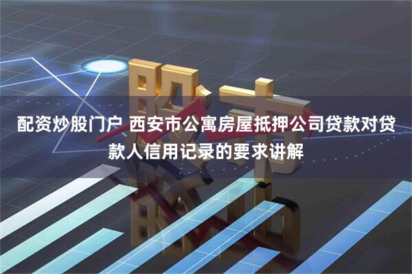 配资炒股门户 西安市公寓房屋抵押公司贷款对贷款人信用记录的要求讲解