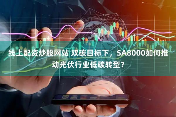 线上配资炒股网站 双碳目标下，SA8000如何推动光伏行业低碳转型？