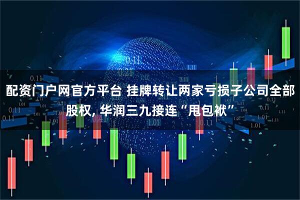 配资门户网官方平台 挂牌转让两家亏损子公司全部股权, 华润三九接连“甩包袱”
