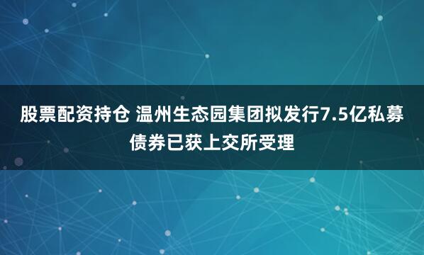 股票配资持仓 温州生态园集团拟发行7.5亿私募债券已获上交所受理