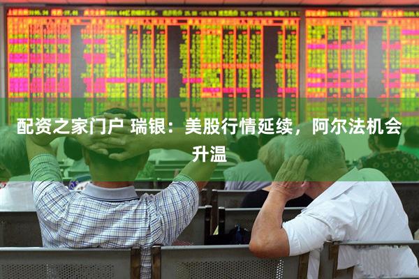 配资之家门户 瑞银：美股行情延续，阿尔法机会升温