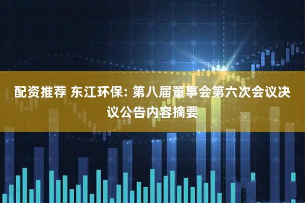 配资推荐 东江环保: 第八届董事会第六次会议决议公告内容摘要
