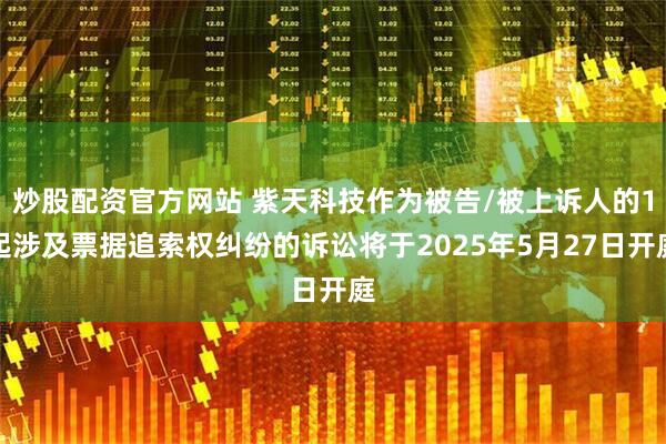 炒股配资官方网站 紫天科技作为被告/被上诉人的1起涉及票据追索权纠纷的诉讼将于2025年5月27日开庭