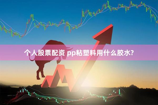 个人股票配资 pp粘塑料用什么胶水?
