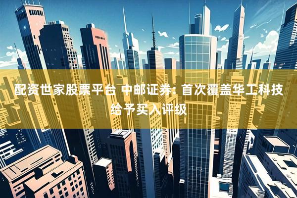 配资世家股票平台 中邮证券: 首次覆盖华工科技给予买入评级
