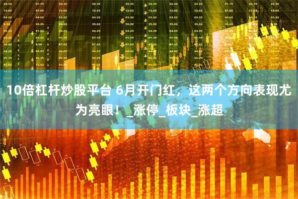 10倍杠杆炒股平台 6月开门红，这两个方向表现尤为亮眼！_涨停_板块_涨超