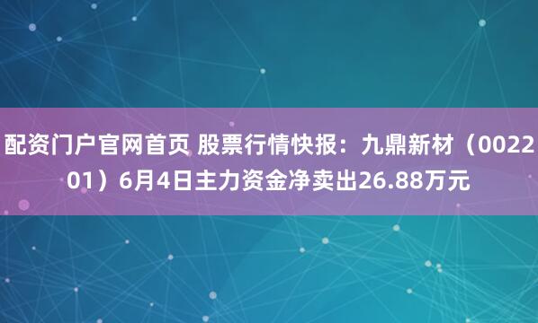 配资门户官网首页 股票行情快报：九鼎新材（002201）6月4日主力资金净卖出26.88万元