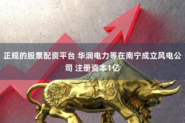正规的股票配资平台 华润电力等在南宁成立风电公司 注册资本1亿
