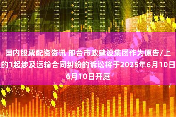 国内股票配资资讯 邢台市政建设集团作为原告/上诉人的1起涉及运输合同纠纷的诉讼将于2025年6月10日开庭