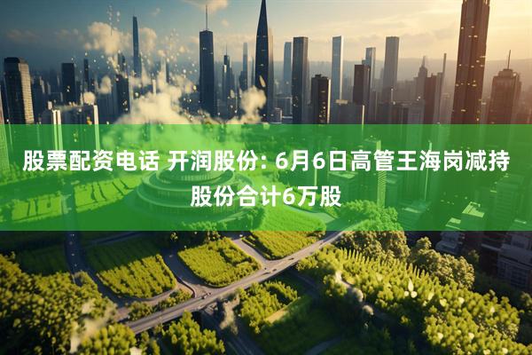 股票配资电话 开润股份: 6月6日高管王海岗减持股份合计6万股