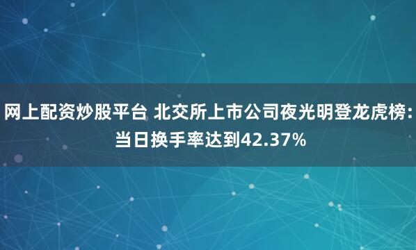 网上配资炒股平台 北交所上市公司夜光明登龙虎榜: 当日换手率达到42.37%