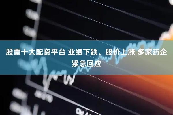 股票十大配资平台 业绩下跌、股价上涨 多家药企紧急回应