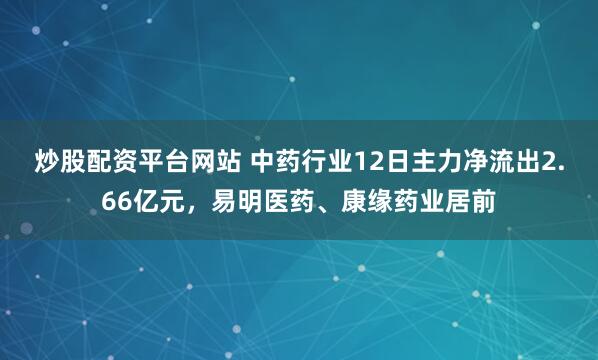 炒股配资平台网站 中药行业12日主力净流出2.66亿元，易明医药、康缘药业居前