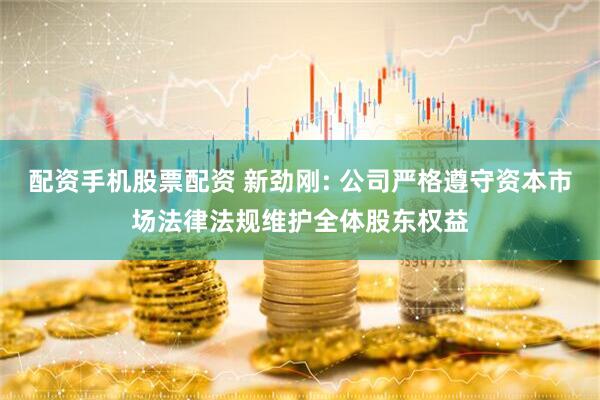 配资手机股票配资 新劲刚: 公司严格遵守资本市场法律法规维护全体股东权益