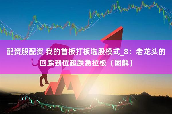 配资股配资 我的首板打板选股模式_8：老龙头的回踩到位超跌急拉板（图解）