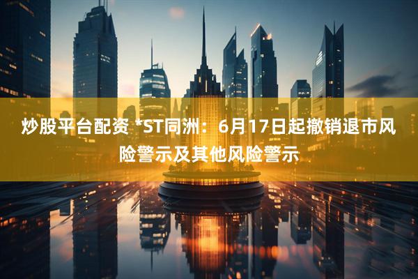 炒股平台配资 *ST同洲：6月17日起撤销退市风险警示及其他风险警示