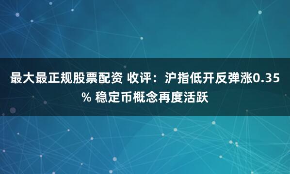 最大最正规股票配资 收评：沪指低开反弹涨0.35% 稳定币概念再度活跃