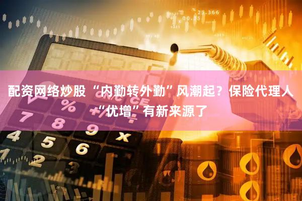 配资网络炒股 “内勤转外勤”风潮起？保险代理人“优增”有新来源了