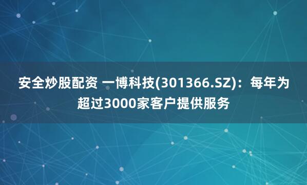 安全炒股配资 一博科技(301366.SZ)：每年为超过3000家客户提供服务