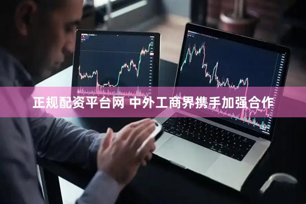 正规配资平台网 中外工商界携手加强合作