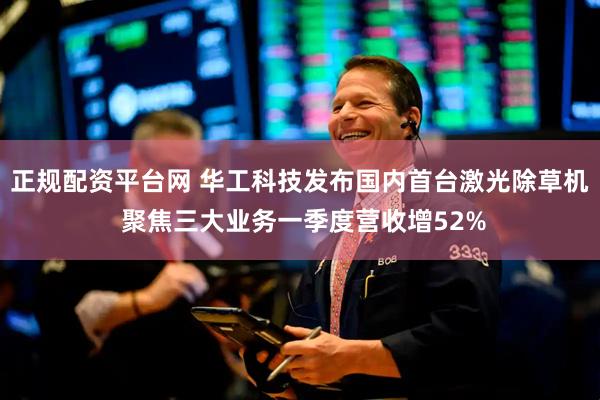 正规配资平台网 华工科技发布国内首台激光除草机 聚焦三大业务一季度营收增52%