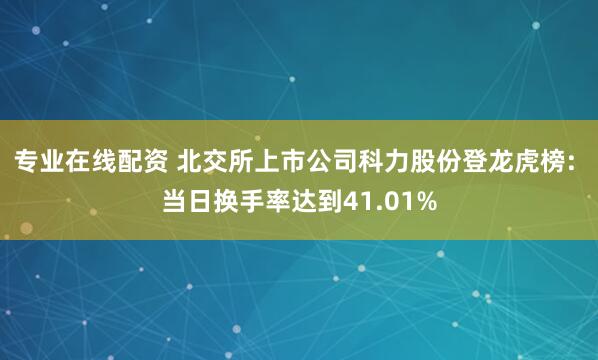 专业在线配资 北交所上市公司科力股份登龙虎榜: 当日换手率达到41.01%