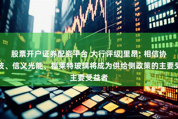 股票开户证券配资平台 大行评级|里昂: 相信协鑫科技、信义光能、福莱特玻璃将成为供给侧政策的主要受益者