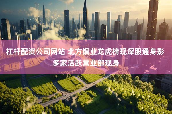 杠杆配资公司网站 北方铜业龙虎榜现深股通身影 多家活跃营业部现身