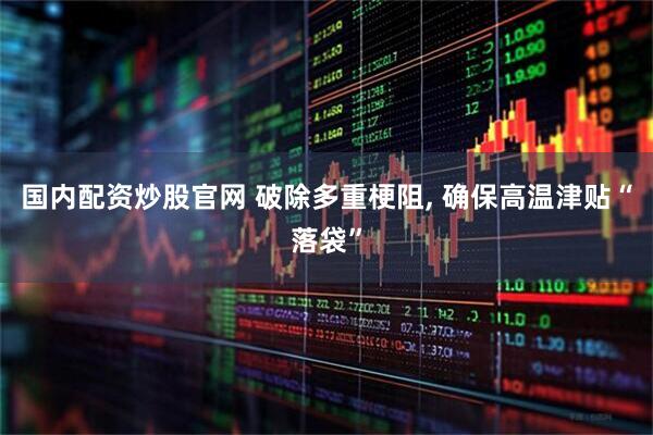 国内配资炒股官网 破除多重梗阻, 确保高温津贴“落袋”