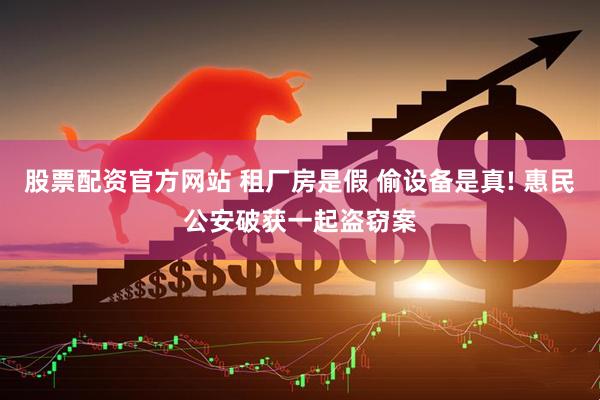 股票配资官方网站 租厂房是假 偷设备是真! 惠民公安破获一起盗窃案