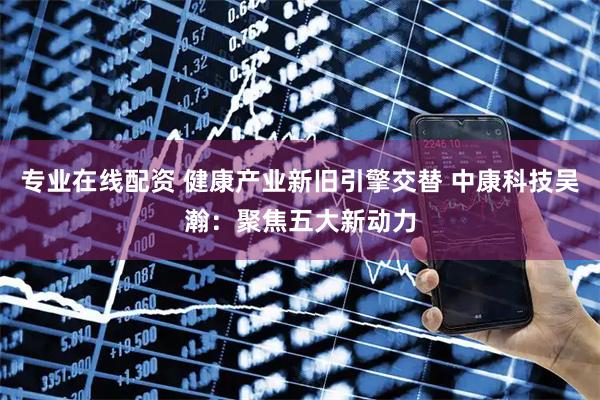 专业在线配资 健康产业新旧引擎交替 中康科技吴瀚：聚焦五大新动力